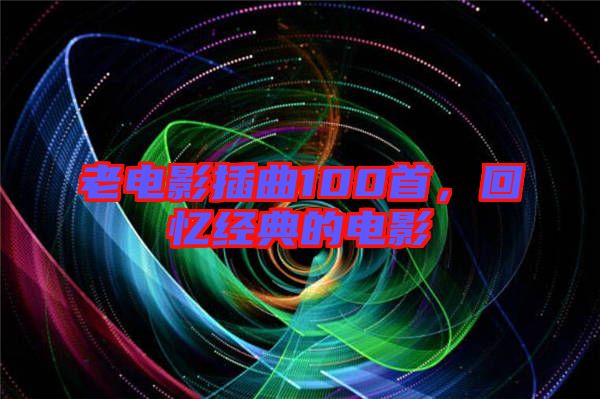 老電影插曲100首，回憶經典的電影