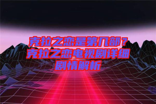 克拉之戀是第幾部？克拉之戀電視劇詳細劇情解析