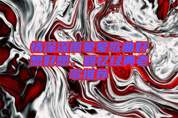 情深深雨蒙蒙歌曲好想好想，回憶經典老歌推薦