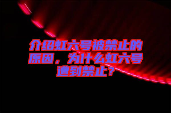 介紹虹六號被禁止的原因，為什么虹六號遭到禁止？