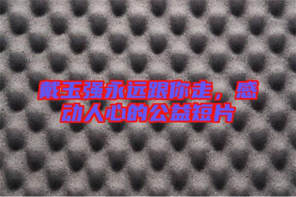 戴玉強永遠跟你走，感動人心的公益短片