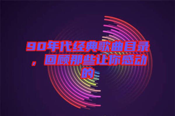 90年代經(jīng)典歌曲目錄，回顧那些讓你感動(dòng)的