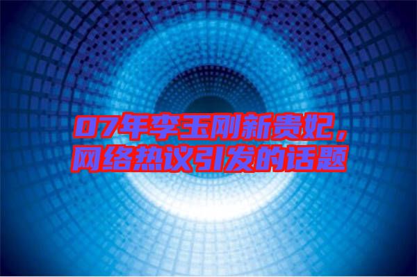 07年李玉剛新貴妃，網(wǎng)絡(luò)熱議引發(fā)的話(huà)題