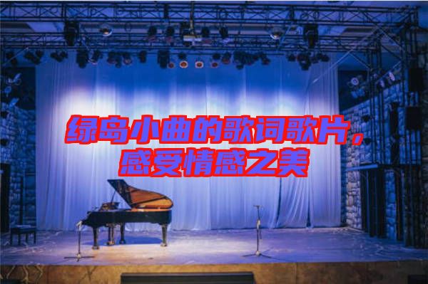 綠島小曲的歌詞歌片，感受情感之美