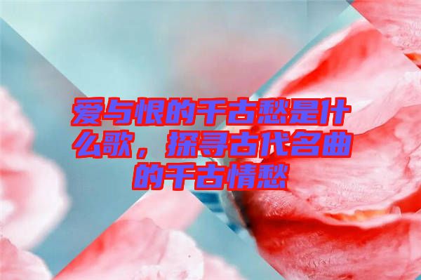 愛(ài)與恨的千古愁是什么歌，探尋古代名曲的千古情愁