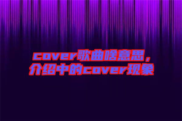 cover歌曲啥意思，介紹中的cover現象