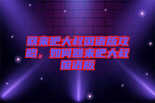 回來吧大叔國語版攻略，如何回來吧大叔國語版