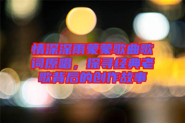 情深深雨蒙蒙歌曲歌詞原唱，探尋經典老歌背后的創作故事