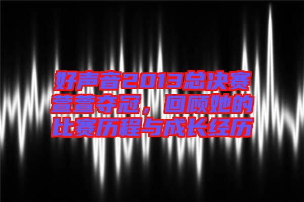 好聲音2013總決賽萱萱奪冠，回顧她的比賽歷程與成長經歷