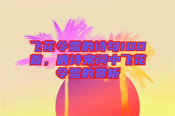 飛花令雪的詩句100首，唐詩宋詞中飛花令雪的賞析