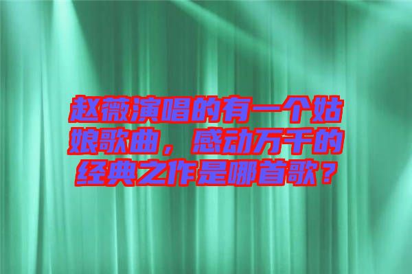 趙薇演唱的有一個(gè)姑娘歌曲，感動(dòng)萬千的經(jīng)典之作是哪首歌？