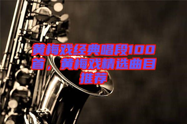 黃梅戲經典唱段100首，黃梅戲精選曲目推薦