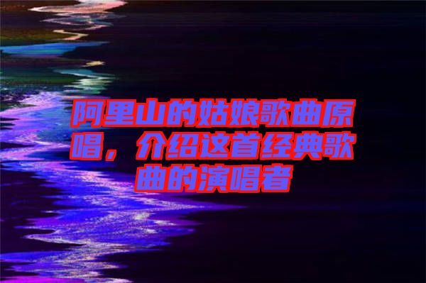 阿里山的姑娘歌曲原唱，介紹這首經典歌曲的演唱者