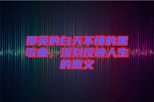 那英的白天不懂的黑歌曲，深刻反映人生的意義