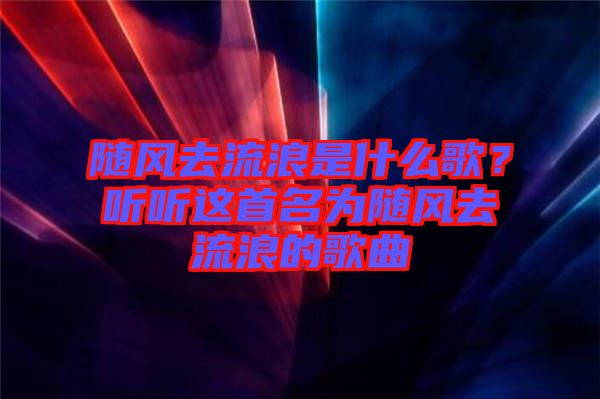 隨風去流浪是什么歌？聽聽這首名為隨風去流浪的歌曲