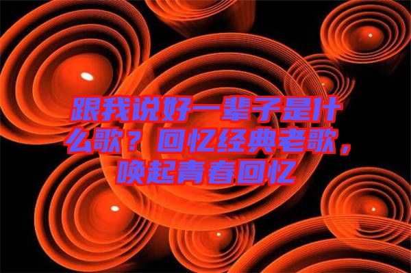 跟我說(shuō)好一輩子是什么歌？回憶經(jīng)典老歌，喚起青春回憶