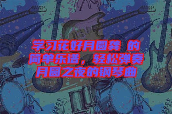 學習花好月圓龔玥的簡單樂譜，輕松彈奏月圓之夜的鋼琴曲