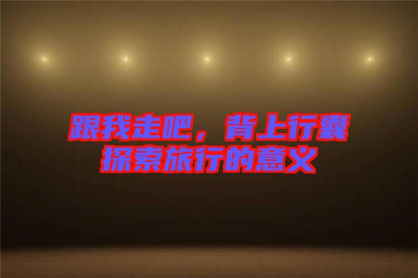 跟我走吧，背上行囊探索旅行的意義