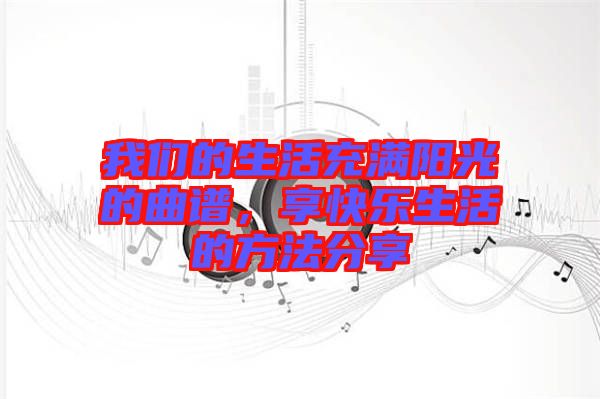 我們的生活充滿陽光的曲譜，享快樂生活的方法分享