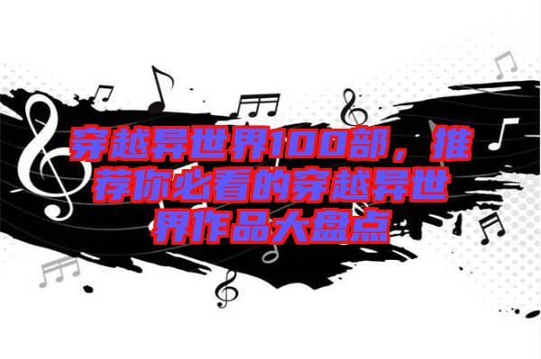穿越異世界100部，推薦你必看的穿越異世界作品大盤點(diǎn)