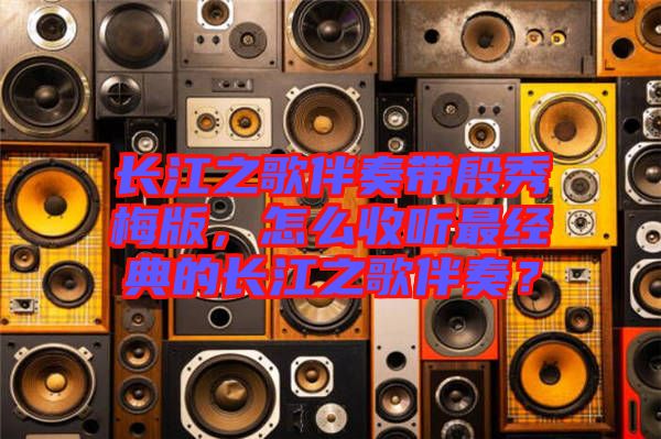 長江之歌伴奏帶殷秀梅版，怎么收聽最經典的長江之歌伴奏？