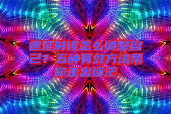 迷茫時該怎么調整自己？五種有效方法幫你走出迷茫