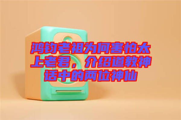 鴻鈞老祖為何害怕太上老君，介紹道教神話中的兩位神仙