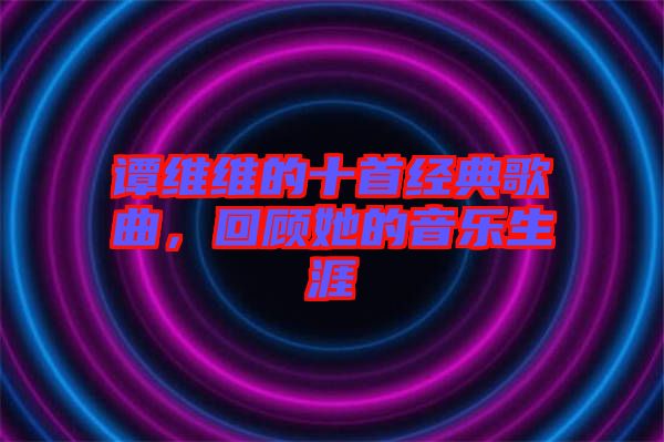 譚維維的十首經典歌曲，回顧她的音樂生涯