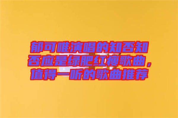 郁可唯演唱的知否知否應是綠肥紅瘦歌曲，值得一聽的歌曲推薦