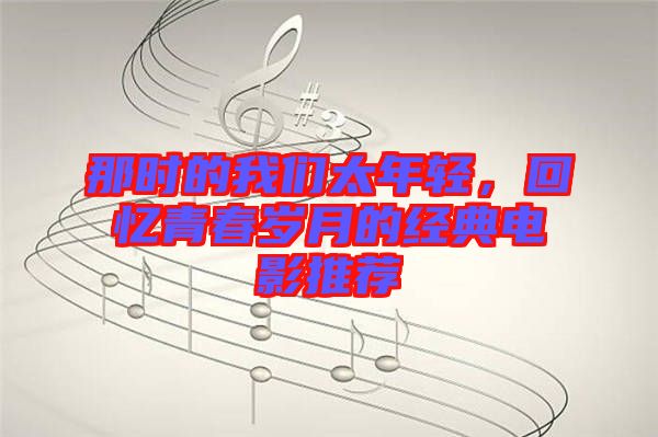 那時(shí)的我們太年輕，回憶青春歲月的經(jīng)典電影推薦