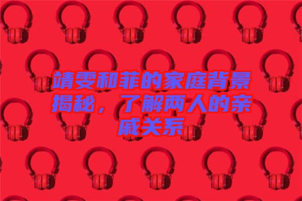 靖雯和菲的家庭背景揭秘，了解兩人的親戚關系