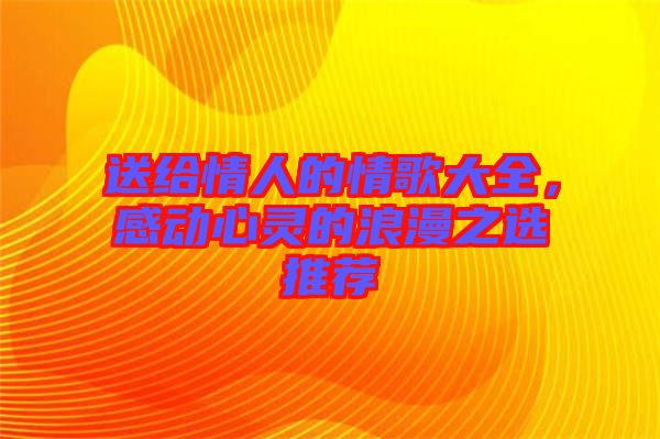 送給情人的情歌大全，感動(dòng)心靈的浪漫之選推薦