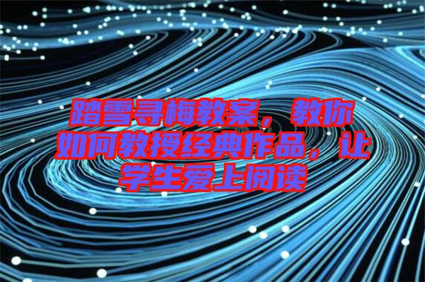 踏雪尋梅教案，教你如何教授經(jīng)典作品，讓學(xué)生愛(ài)上閱讀
