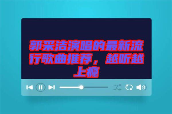 郭采潔演唱的最新流行歌曲推薦，越聽越上癮
