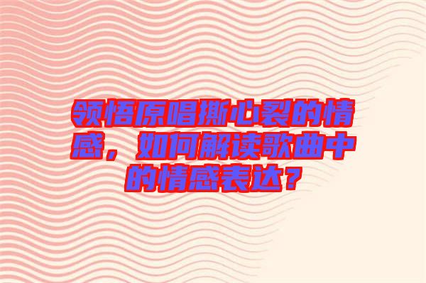 領悟原唱撕心裂的情感，如何解讀歌曲中的情感表達？