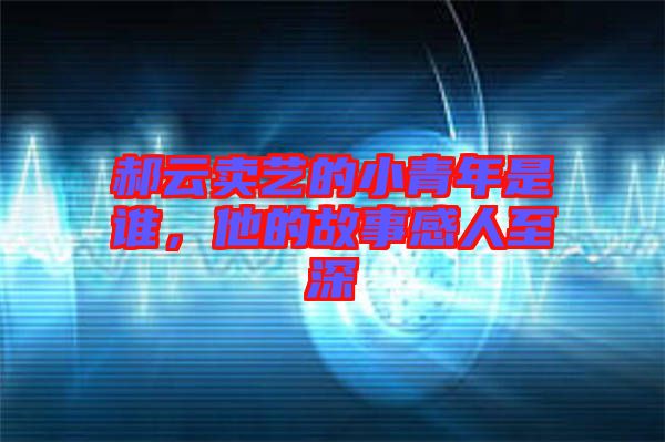 郝云賣藝的小青年是誰，他的故事感人至深