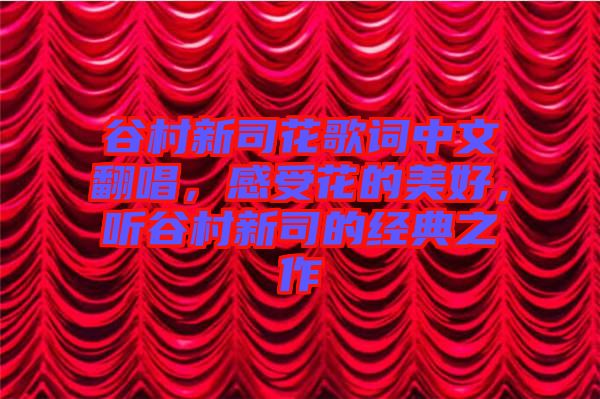 谷村新司花歌詞中文翻唱，感受花的美好，聽(tīng)谷村新司的經(jīng)典之作
