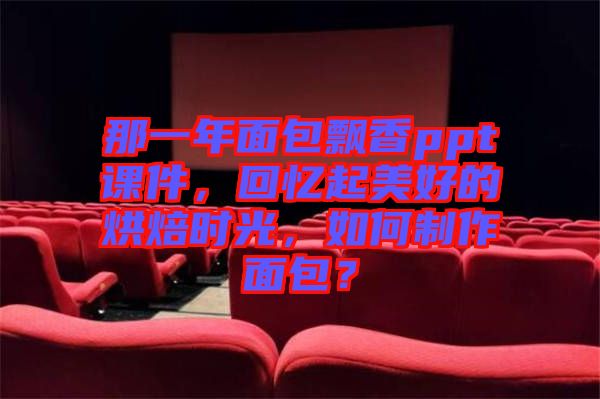 那一年面包飄香ppt課件，回憶起美好的烘焙時光，如何制作面包？