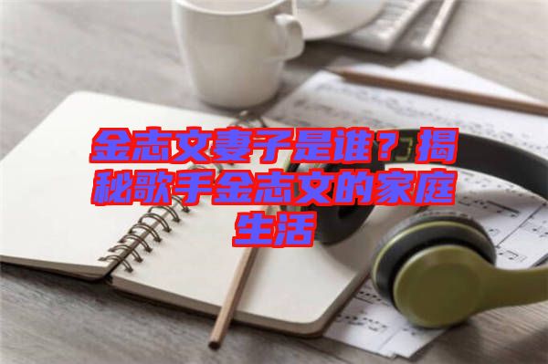 金志文妻子是誰(shuí)？揭秘歌手金志文的家庭生活