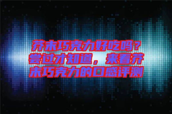 芥末巧克力好吃嗎？嘗過才知道，來看芥末巧克力的口感評(píng)測(cè)