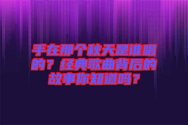 手在那個秋天是誰唱的？經典歌曲背后的故事你知道嗎？