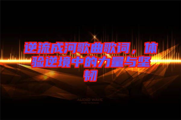 逆流成河歌曲歌詞，體驗逆境中的力量與堅韌