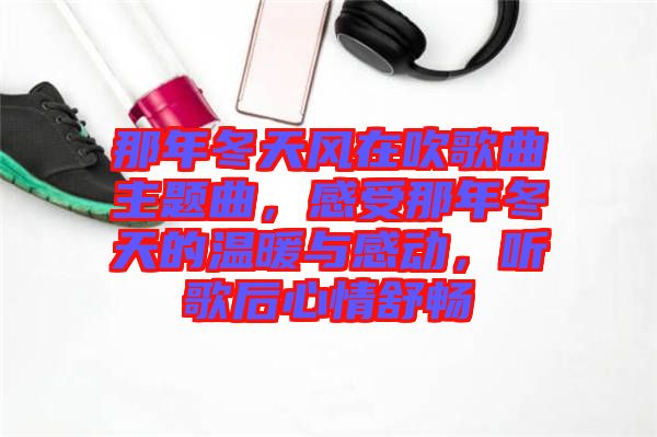 那年冬天風在吹歌曲主題曲，感受那年冬天的溫暖與感動，聽歌后心情舒暢