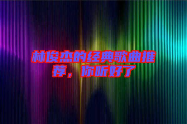 林俊杰的經典歌曲推薦，你聽好了
