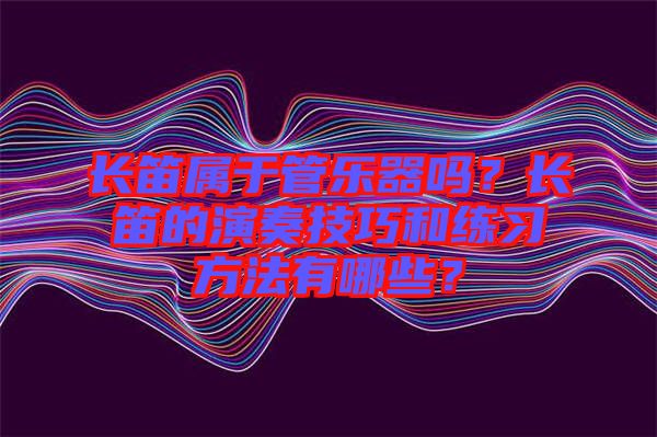 長笛屬于管樂器嗎？長笛的演奏技巧和練習方法有哪些？