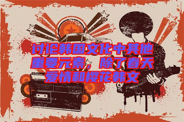 討論韓國文化中其他重要元素，除了春天愛情和櫻花韓文