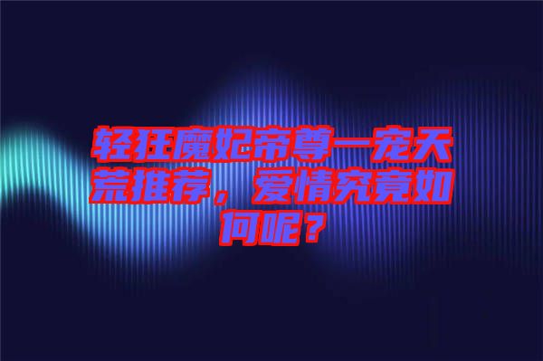 輕狂魔妃帝尊一寵天荒推薦，愛情究竟如何呢？