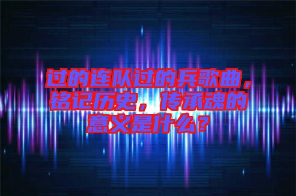 過的連隊過的兵歌曲，銘記歷史，傳承魂的意義是什么？