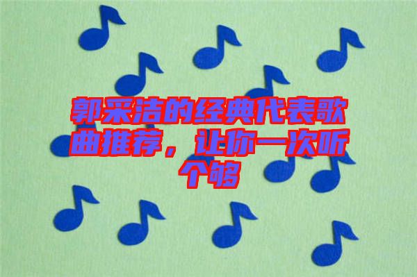 郭采潔的經(jīng)典代表歌曲推薦，讓你一次聽(tīng)個(gè)夠