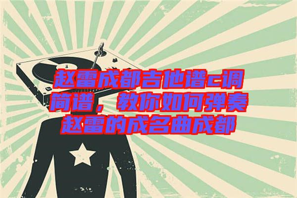 趙雷成都吉他譜c調簡譜，教你如何彈奏趙雷的成名曲成都